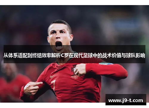 从体系适配到终结效率解析C罗在现代足球中的战术价值与球队影响