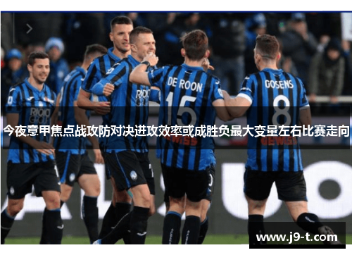 今夜意甲焦点战攻防对决进攻效率或成胜负最大变量左右比赛走向