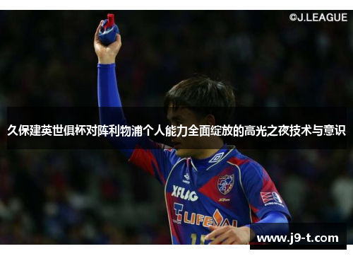 久保建英世俱杯对阵利物浦个人能力全面绽放的高光之夜技术与意识