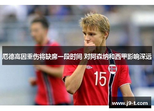 厄德高因重伤将缺席一段时间 对阿森纳和西甲影响深远