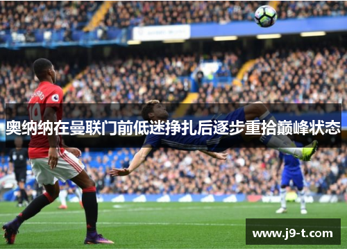 奥纳纳在曼联门前低迷挣扎后逐步重拾巅峰状态