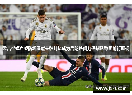 孟吉坐镇卢顿防线屡献关键封堵成为后防铁闸力保球队稳固前行展现