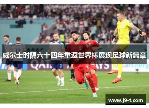 威尔士时隔六十四年重返世界杯展现足球新篇章