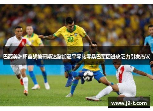 巴西美洲杯首战被哥斯达黎加逼平零比零桑巴军团进攻乏力引发热议