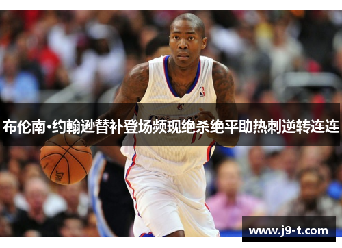 布伦南·约翰逊替补登场频现绝杀绝平助热刺逆转连连