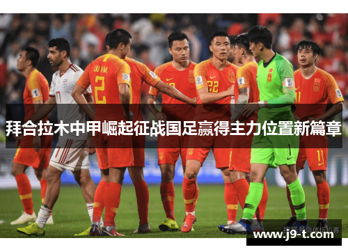 拜合拉木中甲崛起征战国足赢得主力位置新篇章