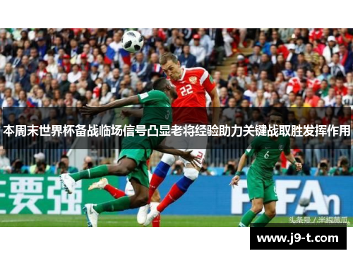 本周末世界杯备战临场信号凸显老将经验助力关键战取胜发挥作用