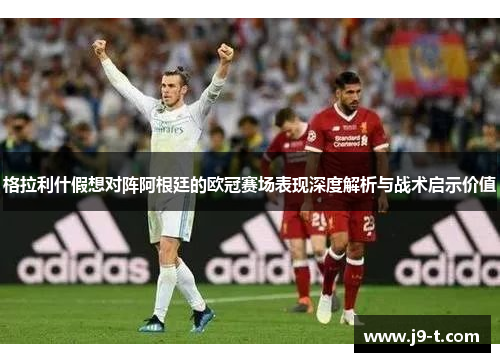 格拉利什假想对阵阿根廷的欧冠赛场表现深度解析与战术启示价值