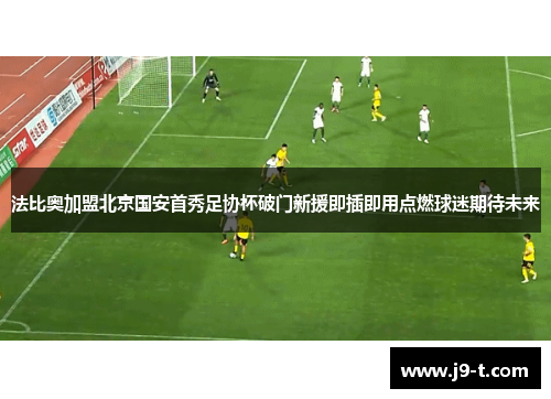 法比奥加盟北京国安首秀足协杯破门新援即插即用点燃球迷期待未来