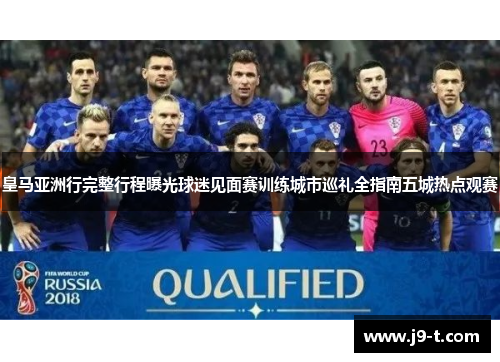 皇马亚洲行完整行程曝光球迷见面赛训练城市巡礼全指南五城热点观赛