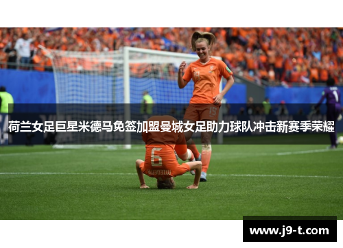 荷兰女足巨星米德马免签加盟曼城女足助力球队冲击新赛季荣耀 荷兰女足巨星米德马免签加盟曼城女足助力球队冲击新赛季荣耀