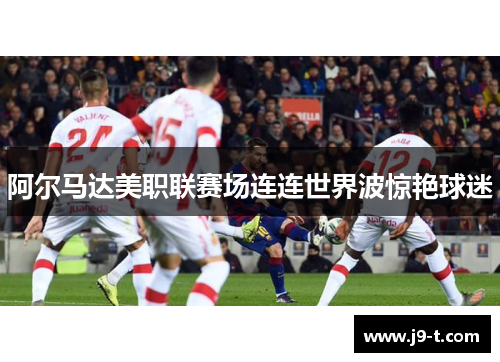 阿尔马达美职联赛场连连世界波惊艳球迷 阿尔马达美职联赛场连连世界波惊艳球迷