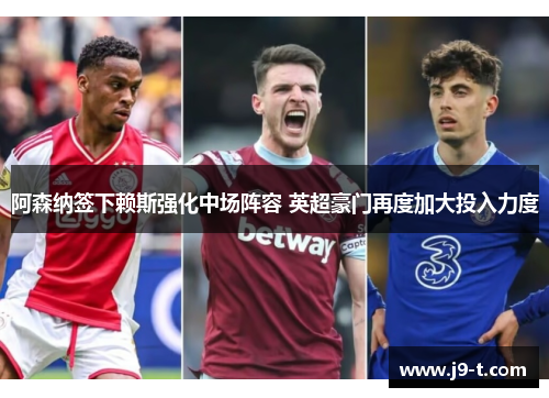 阿森纳签下赖斯强化中场阵容 英超豪门再度加大投入力度
