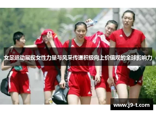 女足运动展现女性力量与风采传递积极向上价值观的全球影响力