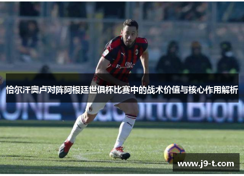 恰尔汗奥卢对阵阿根廷世俱杯比赛中的战术价值与核心作用解析