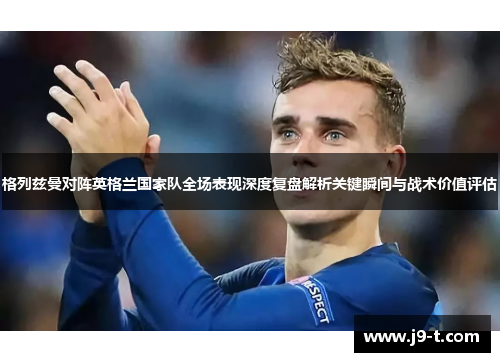 格列兹曼对阵英格兰国家队全场表现深度复盘解析关键瞬间与战术价值评估