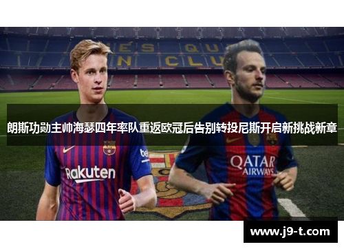 朗斯功勋主帅海瑟四年率队重返欧冠后告别转投尼斯开启新挑战新章