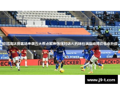 欧冠淘汰赛客场来袭五大看点聚焦强强对话火药味拉满巅峰博弈悬念升级