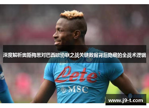 深度解析奥斯梅恩对巴西欧协联之战关键数据背后隐藏的全战术逻辑