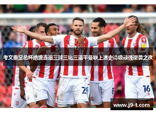考文垂足总杯绝境连追三球三比三逼平曼联上演史诗级顽强逆袭之夜