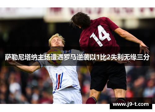 萨勒尼塔纳主场遭遇罗马逆袭以1比2失利无缘三分